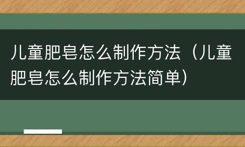 儿童肥皂怎么制作方法（儿童肥皂怎么制作方法简单）