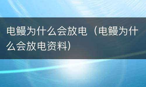 电鳗为什么会放电（电鳗为什么会放电资料）