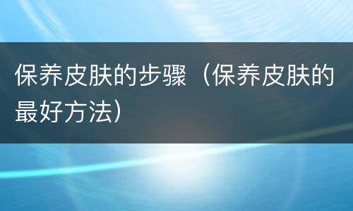 保养皮肤的步骤（保养皮肤的最好方法）
