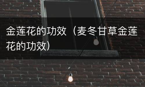 金莲花的功效（麦冬甘草金莲花的功效）