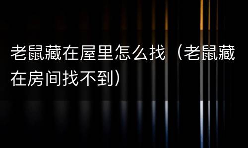 老鼠藏在屋里怎么找（老鼠藏在房间找不到）