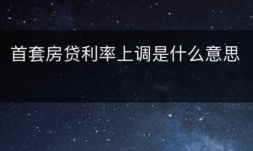 首套房贷利率上调是什么意思