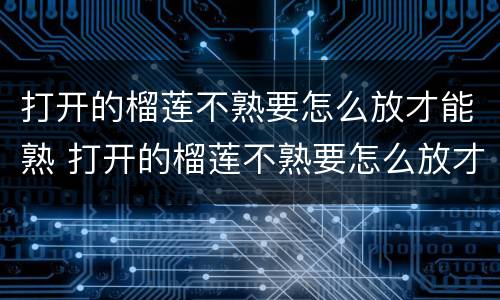 打开的榴莲不熟要怎么放才能熟 打开的榴莲不熟要怎么放才能熟的快