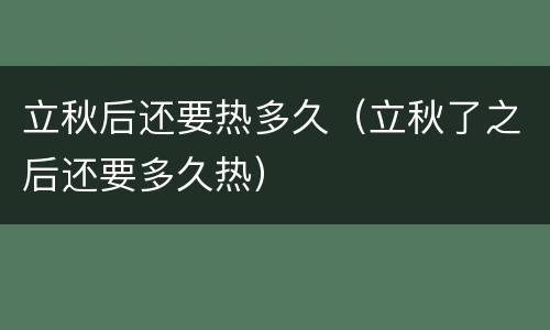 立秋后还要热多久（立秋了之后还要多久热）