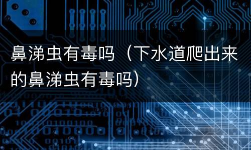 鼻涕虫有毒吗（下水道爬出来的鼻涕虫有毒吗）
