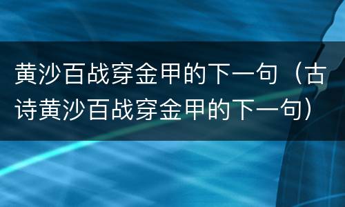 黄沙百战穿金甲的下一句（古诗黄沙百战穿金甲的下一句）