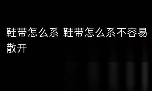 鞋带怎么系 鞋带怎么系不容易散开