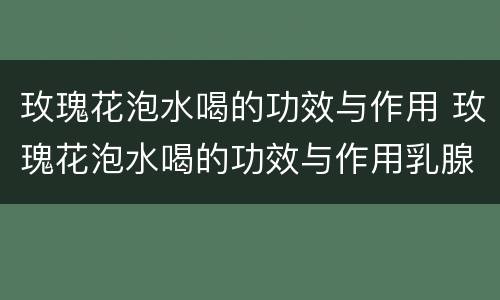 玫瑰花泡水喝的功效与作用 玫瑰花泡水喝的功效与作用乳腺有好处吗