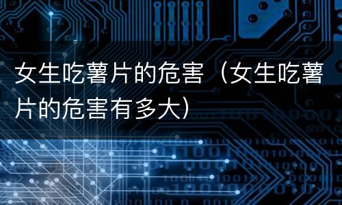 女生吃薯片的危害（女生吃薯片的危害有多大）