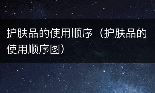 护肤品的使用顺序（护肤品的使用顺序图）