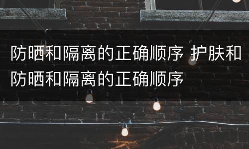 防晒和隔离的正确顺序 护肤和防晒和隔离的正确顺序