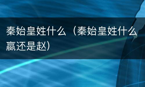 秦始皇姓什么（秦始皇姓什么嬴还是赵）