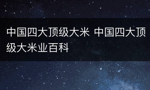 中国四大顶级大米 中国四大顶级大米业百科