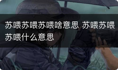苏喂苏喂苏喂啥意思 苏喂苏喂苏喂什么意思