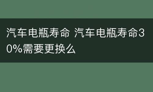 汽车电瓶寿命 汽车电瓶寿命30%需要更换么