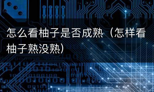 怎么看柚子是否成熟（怎样看柚子熟没熟）