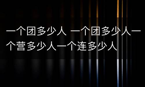 一个团多少人 一个团多少人一个营多少人一个连多少人