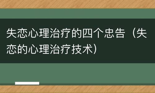 失恋心理治疗的四个忠告（失恋的心理治疗技术）