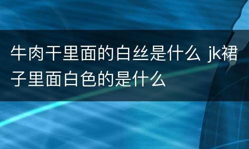 牛肉干里面的白丝是什么 jk裙子里面白色的是什么