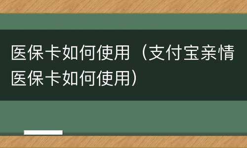 医保卡如何使用（支付宝亲情医保卡如何使用）