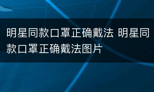 明星同款口罩正确戴法 明星同款口罩正确戴法图片