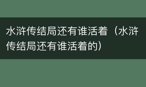 水浒传结局还有谁活着（水浒传结局还有谁活着的）