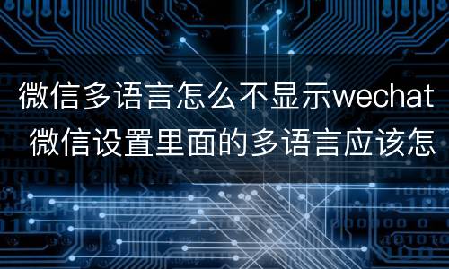 微信多语言怎么不显示wechat 微信设置里面的多语言应该怎样设置