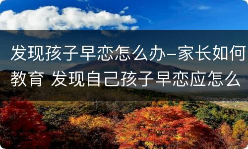 发现孩子早恋怎么办-家长如何教育 发现自己孩子早恋应怎么处理