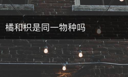 橘和枳是同一物种吗