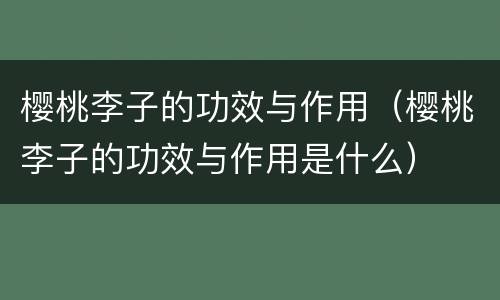 樱桃李子的功效与作用（樱桃李子的功效与作用是什么）