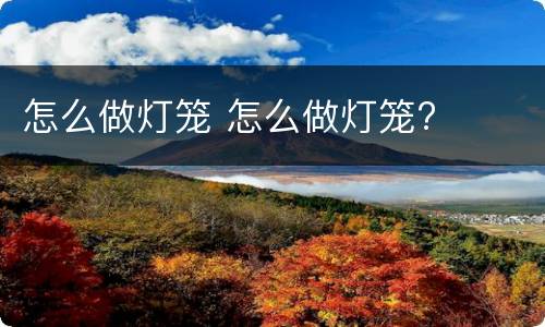 怎么做灯笼 怎么做灯笼?