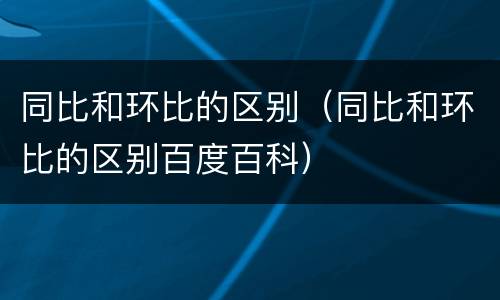 同比和环比的区别（同比和环比的区别百度百科）