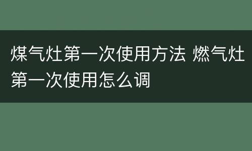 煤气灶第一次使用方法 燃气灶第一次使用怎么调