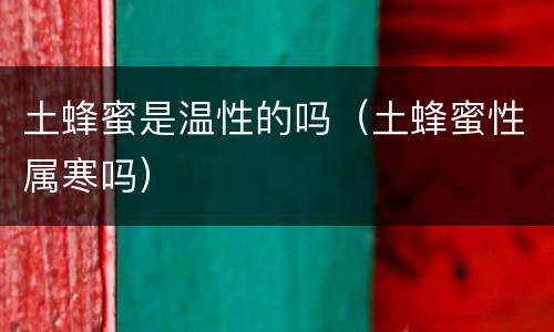 土蜂蜜是温性的吗（土蜂蜜性属寒吗）