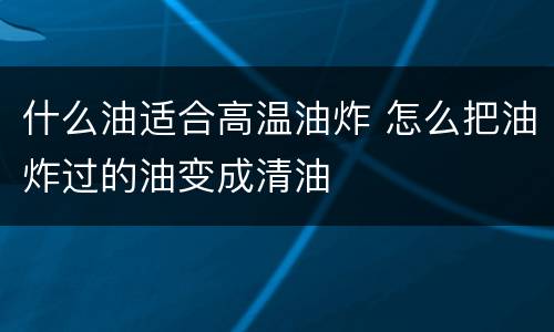什么油适合高温油炸 怎么把油炸过的油变成清油