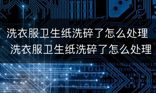 洗衣服卫生纸洗碎了怎么处理 洗衣服卫生纸洗碎了怎么处理干净