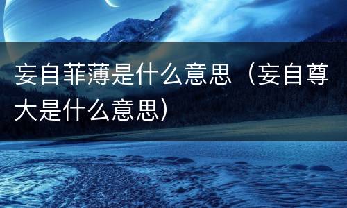 妄自菲薄是什么意思（妄自尊大是什么意思）