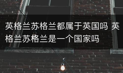 英格兰苏格兰都属于英国吗 英格兰苏格兰是一个国家吗