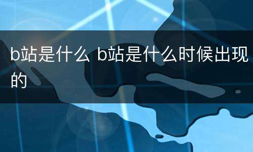 b站是什么 b站是什么时候出现的