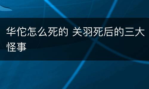 华佗怎么死的 关羽死后的三大怪事