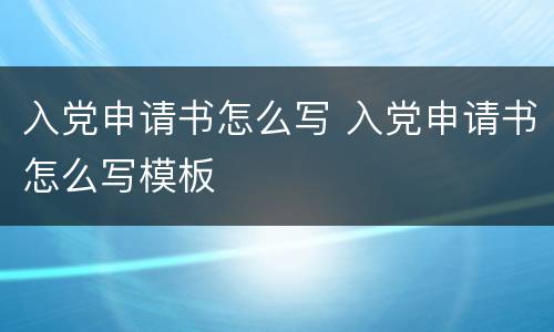 入党申请书怎么写 入党申请书怎么写模板