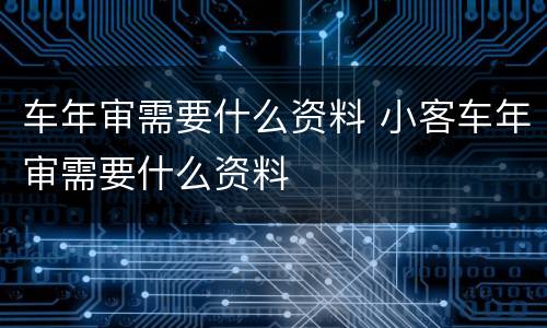 车年审需要什么资料 小客车年审需要什么资料