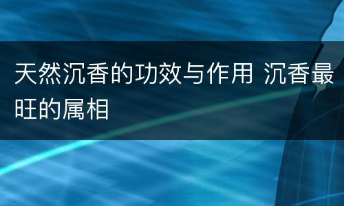 天然沉香的功效与作用 沉香最旺的属相
