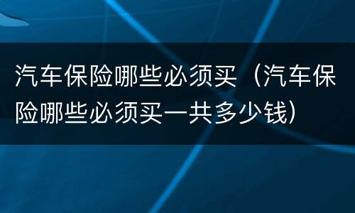 汽车保险哪些必须买（汽车保险哪些必须买一共多少钱）
