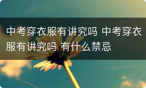 中考穿衣服有讲究吗 中考穿衣服有讲究吗 有什么禁忌