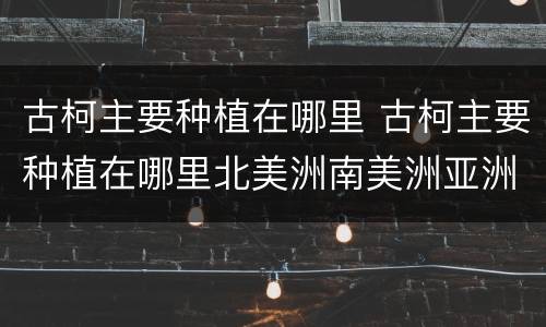 古柯主要种植在哪里 古柯主要种植在哪里北美洲南美洲亚洲非洲