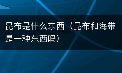 昆布是什么东西（昆布和海带是一种东西吗）