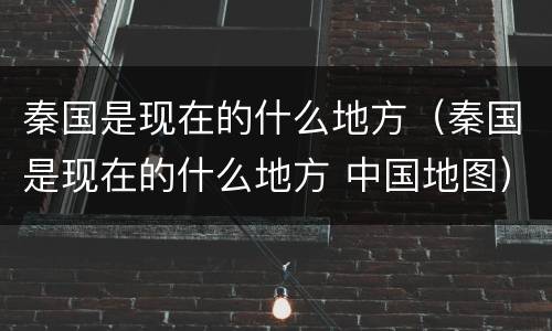 秦国是现在的什么地方（秦国是现在的什么地方 中国地图）