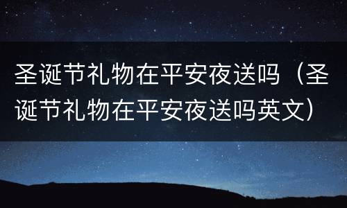 圣诞节礼物在平安夜送吗（圣诞节礼物在平安夜送吗英文）