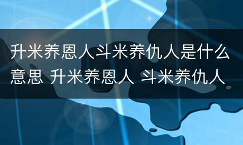 升米养恩人斗米养仇人是什么意思 升米养恩人 斗米养仇人